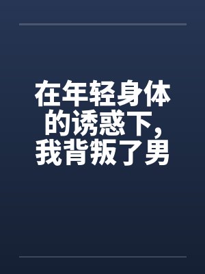 在年轻身体的诱惑下,我背叛了男友by佚名