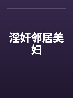 淫奸邻居美妇笔趣阁无弹窗