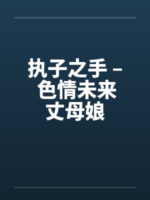 执子之手 – 色情未来丈母娘笔趣阁无弹窗
