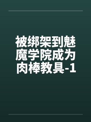 被绑架到魅魔学院成为肉棒教具-1笔趣阁无弹窗