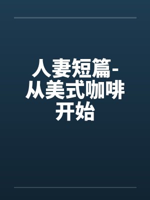 人妻短篇-从美式咖啡开始by佚名笔趣阁无弹窗