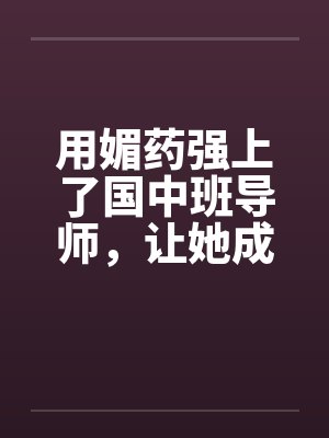 用媚药强上了国中班导师，让她成了我的肉奴。by佚名