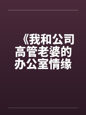 《我和公司高管老婆的办公室情缘》笔趣阁无弹窗