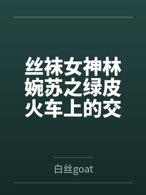 丝袜女神林婉苏之绿皮火车上的交媾盛宴by白丝goat