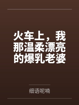 火车上，我那温柔漂亮的爆乳老婆被两个熊孩子的巨根打桩成精液母畜！性爱视频+公厕母猪！
