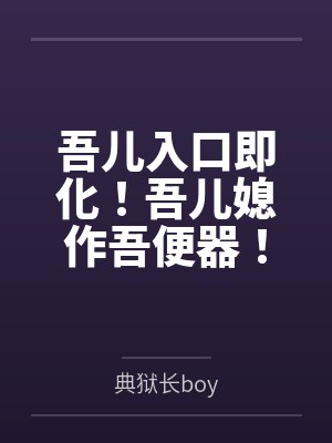 吾儿入口即化！吾儿媳作吾便器by典狱长boy