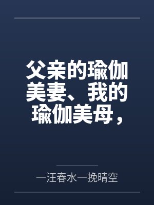 父亲的瑜伽美妻、我的瑜伽美母by一汪春水一挽晴空笔趣阁无弹窗
