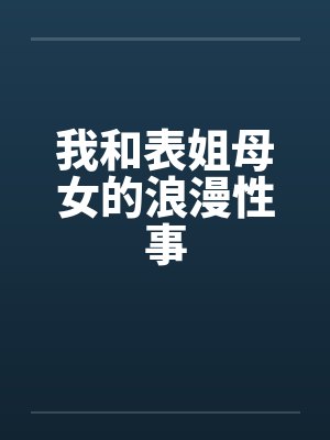 我和表姐母女的浪漫性事笔趣阁无弹窗