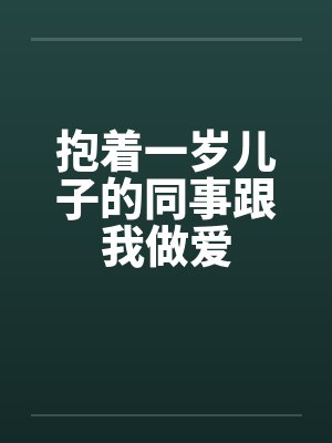抱着一岁儿子的同事跟我做爱by佚名笔趣阁无弹窗