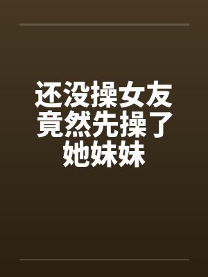 还没操女友竟然先操了她妹妹