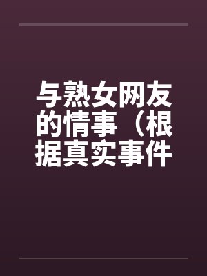 与熟女网友的情事（根据真实事件改编，原创长篇，请大家回复谢谢）