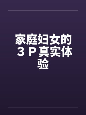 家庭妇女的３Ｐ真实体验笔趣阁无弹窗