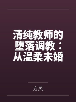 清纯教师的堕落调教：从温柔未婚妻到彻底崩溃的性奴