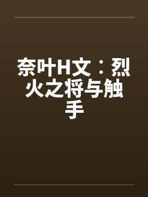 奈叶H文︰烈火之将与触手笔趣阁无弹窗