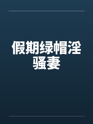 假期绿帽淫骚妻by佚名