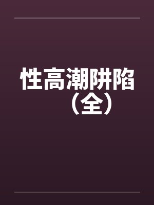 性高潮阱陷（全）by佚名笔趣阁无弹窗