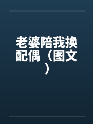 老婆陪我换配偶（图文）
