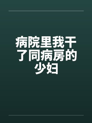 病院里我干了同病房的少妇