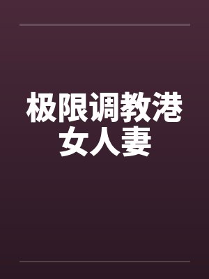 极限调教港女人妻by诗雅小翠